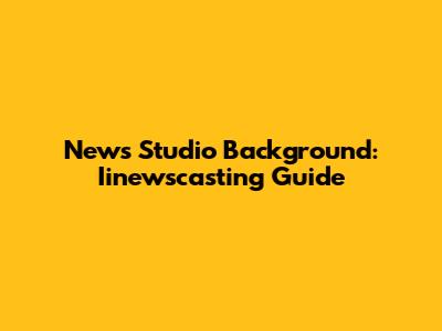 News Studio Background: Iinewscasting Guide