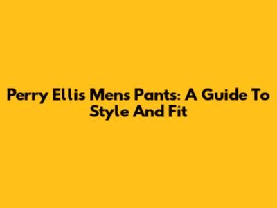 Perry Ellis Men's Pants: A Guide To Style And Fit