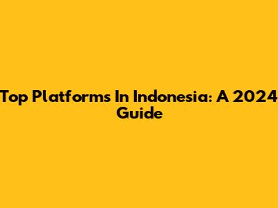Top Platforms In Indonesia: A 2024 Guide