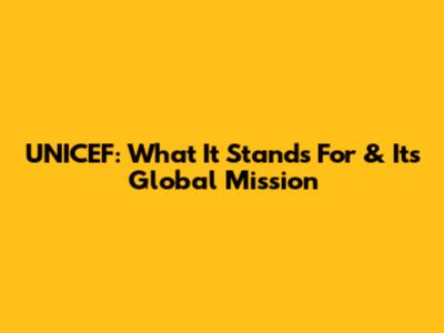UNICEF: What It Stands For & Its Global Mission